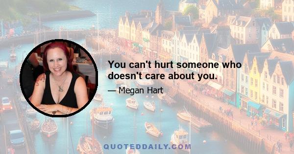 You can't hurt someone who doesn't care about you.