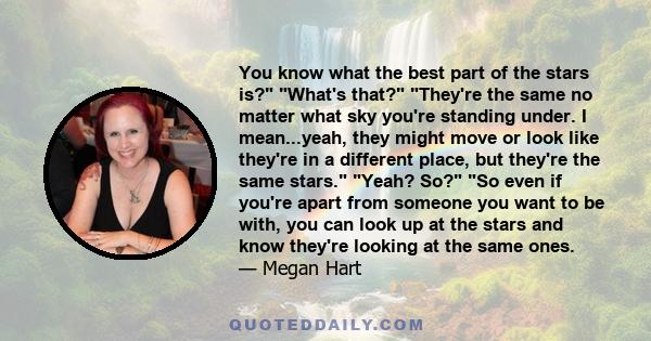 You know what the best part of the stars is? What's that? They're the same no matter what sky you're standing under. I mean...yeah, they might move or look like they're in a different place, but they're the same stars.