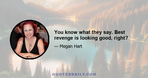 You know what they say. Best revenge is looking good, right?