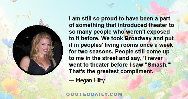 I am still so proud to have been a part of something that introduced theater to so many people who weren't exposed to it before. We took Broadway and put it in peoples' living rooms once a week for two seasons. People