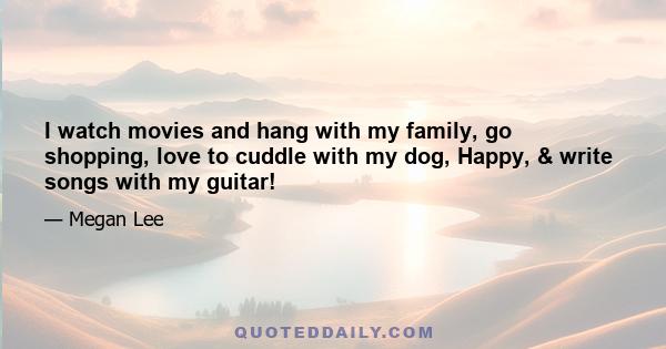 I watch movies and hang with my family, go shopping, love to cuddle with my dog, Happy, & write songs with my guitar!