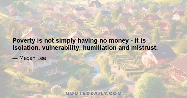 Poverty is not simply having no money - it is isolation, vulnerability, humiliation and mistrust.