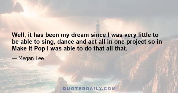 Well, it has been my dream since I was very little to be able to sing, dance and act all in one project so in Make It Pop I was able to do that all that.