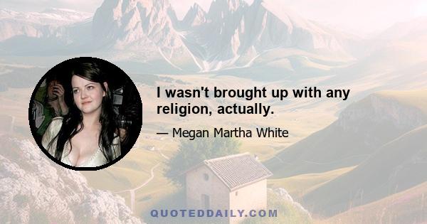 I wasn't brought up with any religion, actually.