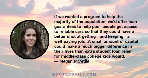 If we wanted a program to help the majority of the population, we'd offer loan guarantees to help poor people get access to reliable cars so that they could have a better shot at getting - and keeping - a well-paying