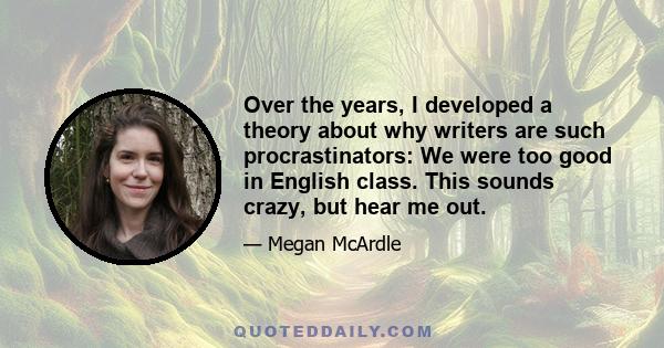 Over the years, I developed a theory about why writers are such procrastinators: We were too good in English class. This sounds crazy, but hear me out.