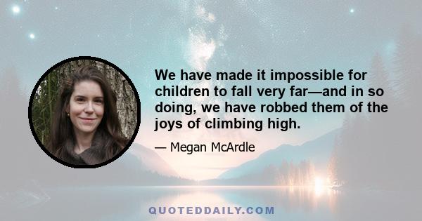 We have made it impossible for children to fall very far—and in so doing, we have robbed them of the joys of climbing high.