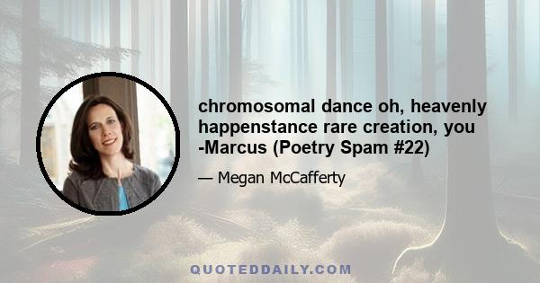 chromosomal dance oh, heavenly happenstance rare creation, you -Marcus (Poetry Spam #22)