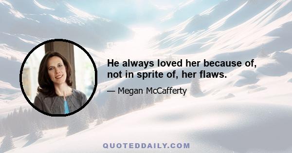 He always loved her because of, not in sprite of, her flaws.