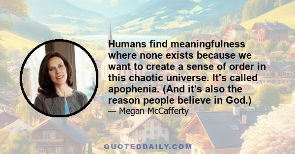 Humans find meaningfulness where none exists because we want to create a sense of order in this chaotic universe. It's called apophenia. (And it's also the reason people believe in God.)