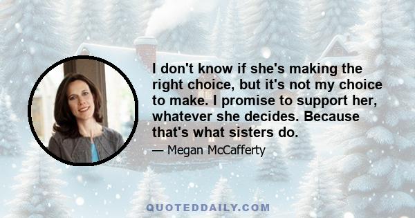 I don't know if she's making the right choice, but it's not my choice to make. I promise to support her, whatever she decides. Because that's what sisters do.