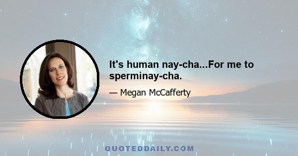 It's human nay-cha...For me to sperminay-cha.