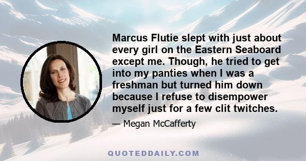 Marcus Flutie slept with just about every girl on the Eastern Seaboard except me. Though, he tried to get into my panties when I was a freshman but turned him down because I refuse to disempower myself just for a few