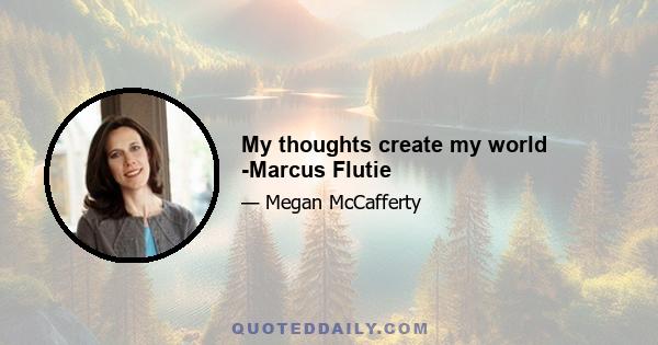 My thoughts create my world -Marcus Flutie