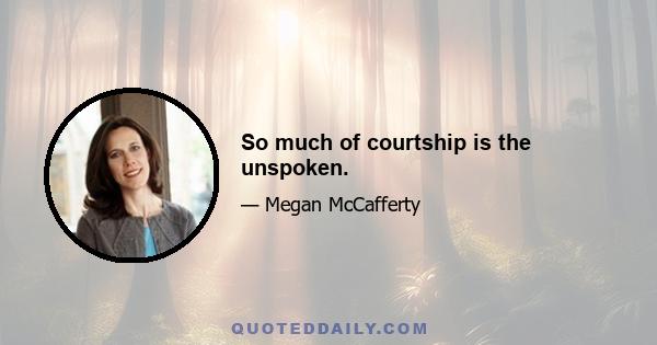 So much of courtship is the unspoken.