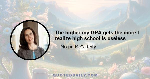 The higher my GPA gets the more I realize high school is useless