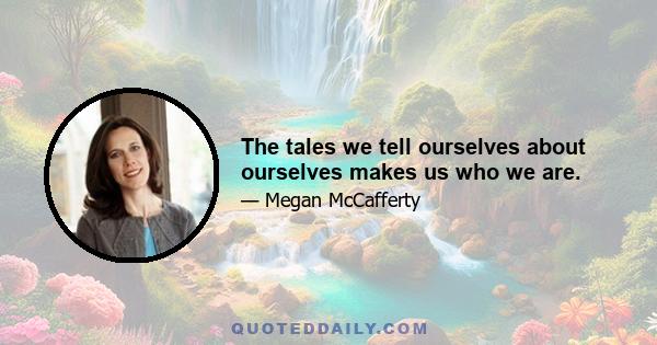 The tales we tell ourselves about ourselves makes us who we are.