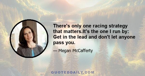 There's only one racing strategy that matters.It's the one I run by: Get in the lead and don't let anyone pass you.