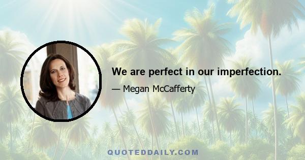 We are perfect in our imperfection.