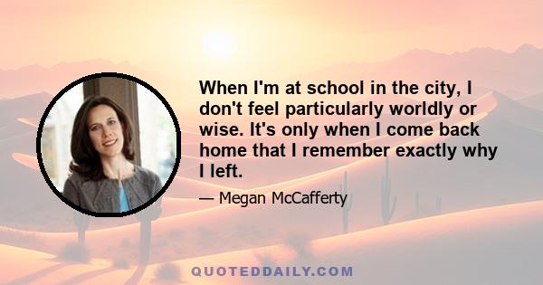 When I'm at school in the city, I don't feel particularly worldly or wise. It's only when I come back home that I remember exactly why I left.