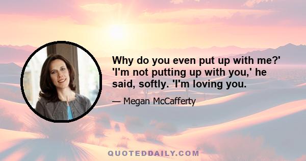 Why do you even put up with me?' 'I'm not putting up with you,' he said, softly. 'I'm loving you.