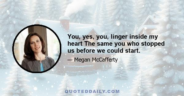 You, yes, you, linger inside my heart The same you who stopped us before we could start.