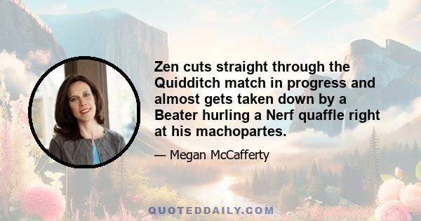 Zen cuts straight through the Quidditch match in progress and almost gets taken down by a Beater hurling a Nerf quaffle right at his machopartes.