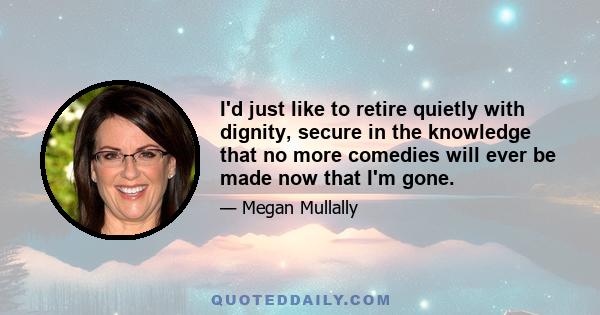 I'd just like to retire quietly with dignity, secure in the knowledge that no more comedies will ever be made now that I'm gone.