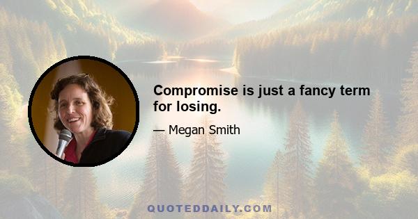 Compromise is just a fancy term for losing.