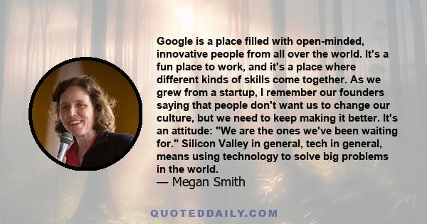 Google is a place filled with open-minded, innovative people from all over the world. It's a fun place to work, and it's a place where different kinds of skills come together. As we grew from a startup, I remember our