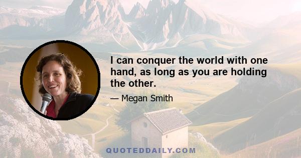 I can conquer the world with one hand, as long as you are holding the other.