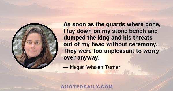 As soon as the guards where gone, I lay down on my stone bench and dumped the king and his threats out of my head without ceremony. They were too unpleasant to worry over anyway.