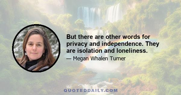 But there are other words for privacy and independence. They are isolation and loneliness.