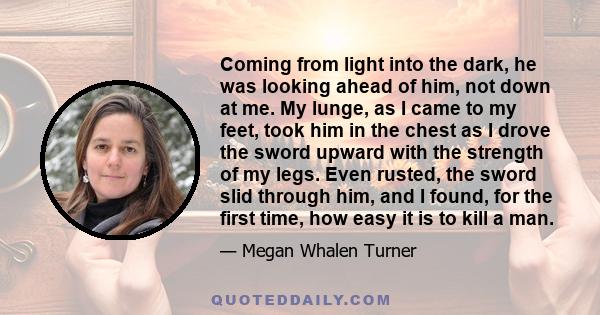 Coming from light into the dark, he was looking ahead of him, not down at me. My lunge, as I came to my feet, took him in the chest as I drove the sword upward with the strength of my legs. Even rusted, the sword slid