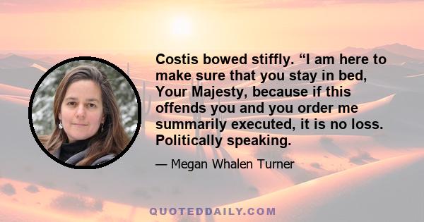 Costis bowed stiffly. “I am here to make sure that you stay in bed, Your Majesty, because if this offends you and you order me summarily executed, it is no loss. Politically speaking.