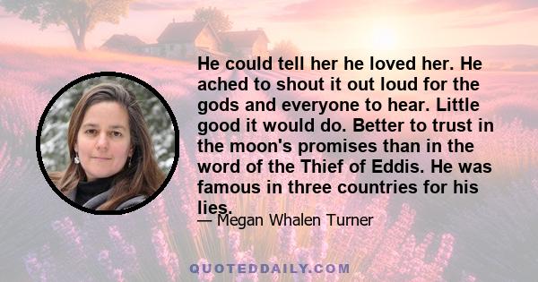 He could tell her he loved her. He ached to shout it out loud for the gods and everyone to hear. Little good it would do. Better to trust in the moon's promises than in the word of the Thief of Eddis. He was famous in