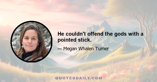 He couldn't offend the gods with a pointed stick.