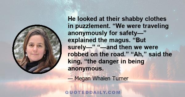 He looked at their shabby clothes in puzzlement. “We were traveling anonymously for safety—” explained the magus. “But surely—” “—and then we were robbed on the road.” “Ah,” said the king, “the danger in being anonymous.