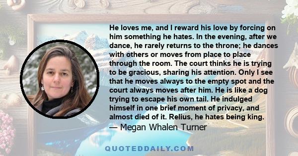 He loves me, and I reward his love by forcing on him something he hates. In the evening, after we dance, he rarely returns to the throne; he dances with others or moves from place to place through the room. The court