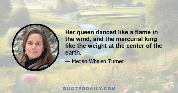 Her queen danced like a flame in the wind, and the mercurial king like the weight at the center of the earth.