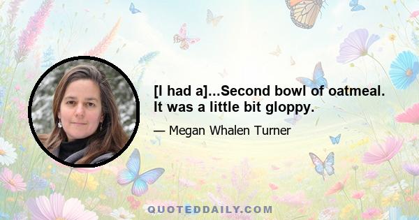 [I had a]...Second bowl of oatmeal. It was a little bit gloppy.