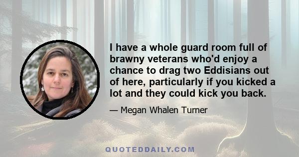 I have a whole guard room full of brawny veterans who'd enjoy a chance to drag two Eddisians out of here, particularly if you kicked a lot and they could kick you back.