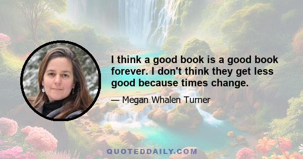 I think a good book is a good book forever. I don't think they get less good because times change.