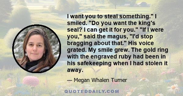 I want you to steal something. I smiled. Do you want the king's seal? I can get it for you. If I were you, said the magus, I'd stop bragging about that. His voice grated. My smile grew. The gold ring with the engraved