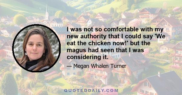 I was not so comfortable with my new authority that I could say 'We eat the chicken now!' but the magus had seen that I was considering it.