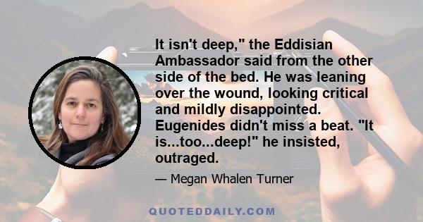 It isn't deep, the Eddisian Ambassador said from the other side of the bed. He was leaning over the wound, looking critical and mildly disappointed. Eugenides didn't miss a beat. It is...too...deep! he insisted,