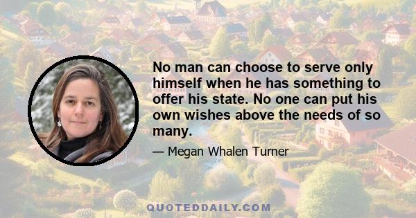 No man can choose to serve only himself when he has something to offer his state. No one can put his own wishes above the needs of so many.