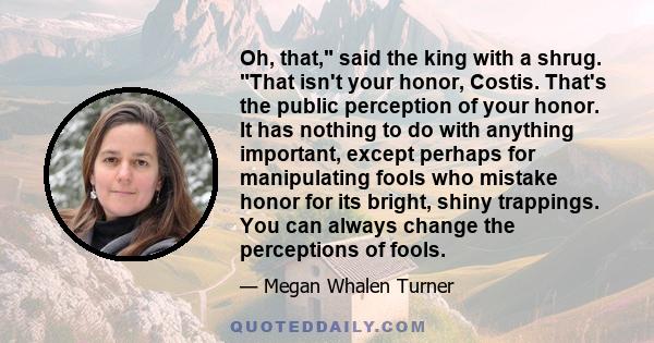 Oh, that, said the king with a shrug. That isn't your honor, Costis. That's the public perception of your honor. It has nothing to do with anything important, except perhaps for manipulating fools who mistake honor for