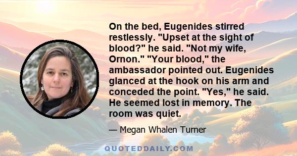 On the bed, Eugenides stirred restlessly. Upset at the sight of blood? he said. Not my wife, Ornon. Your blood, the ambassador pointed out. Eugenides glanced at the hook on his arm and conceded the point. Yes, he said.