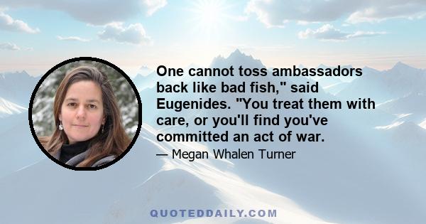 One cannot toss ambassadors back like bad fish, said Eugenides. You treat them with care, or you'll find you've committed an act of war.